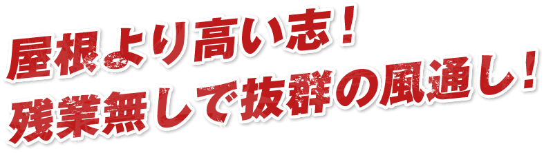 屋根より高い志！残業無しで抜群の風通し！